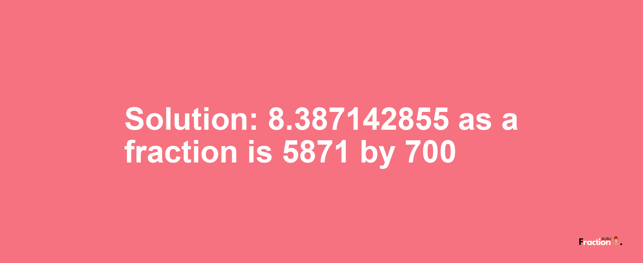 Solution:8.387142855 as a fraction is 5871/700